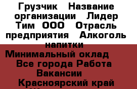 Грузчик › Название организации ­ Лидер Тим, ООО › Отрасль предприятия ­ Алкоголь, напитки › Минимальный оклад ­ 1 - Все города Работа » Вакансии   . Красноярский край,Железногорск г.